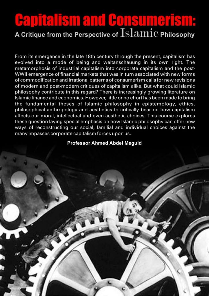 This course by Dr. Ahmed Abdel Meguid lays special emphasis on how Islamic philosophy can offer new ways of reconstructing our social, familial and individual choices against the many impasses corporate capitalism forced upon us